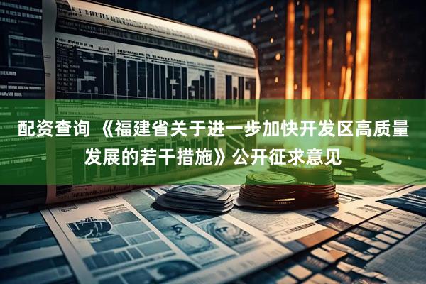 配资查询 《福建省关于进一步加快开发区高质量发展的若干措施》公开征求意见