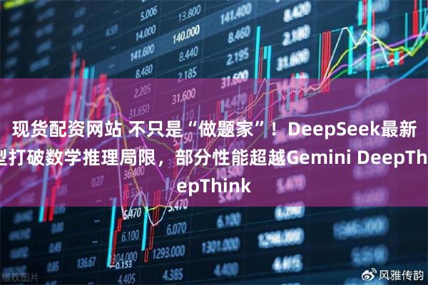 现货配资网站 不只是“做题家”！DeepSeek最新模型打破数学推理局限，部分性能超越Gemini DeepThink