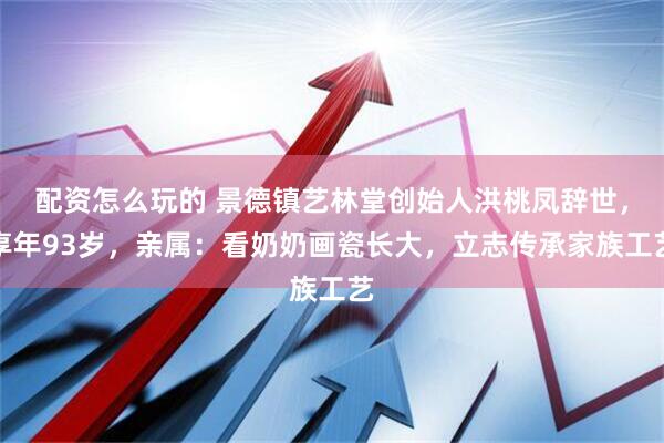 配资怎么玩的 景德镇艺林堂创始人洪桃凤辞世，享年93岁，亲属：看奶奶画瓷长大，立志传承家族工艺