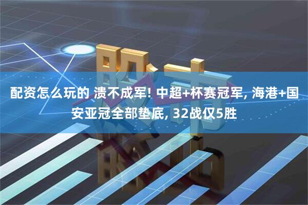 配资怎么玩的 溃不成军! 中超+杯赛冠军, 海港+国安亚冠全部垫底, 32战仅5胜