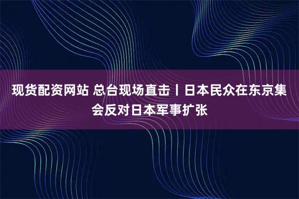 现货配资网站 总台现场直击丨日本民众在东京集会反对日本军事扩张