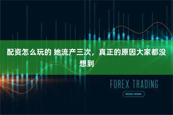 配资怎么玩的 她流产三次，真正的原因大家都没想到