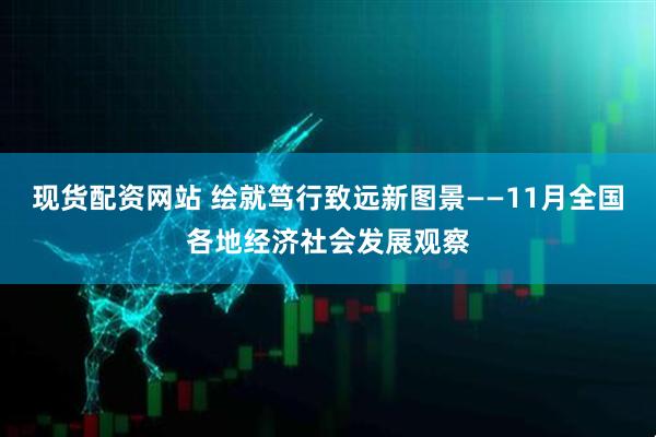 现货配资网站 绘就笃行致远新图景——11月全国各地经济社会发展观察
