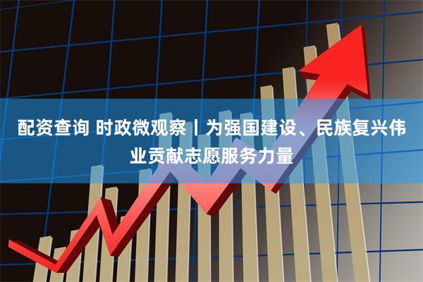 配资查询 时政微观察丨为强国建设、民族复兴伟业贡献志愿服务力量