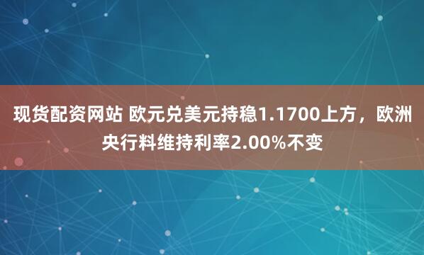 现货配资网站 欧元兑美元持稳1.1700上方，欧洲央行料维持利率2.00%不变