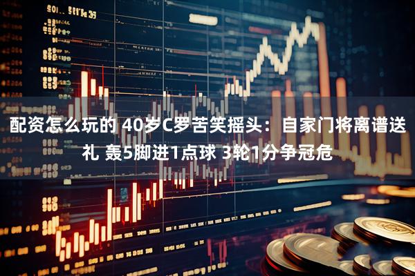 配资怎么玩的 40岁C罗苦笑摇头：自家门将离谱送礼 轰5脚进1点球 3轮1分争冠危