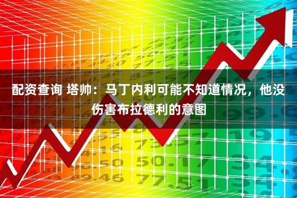 配资查询 塔帅：马丁内利可能不知道情况，他没伤害布拉德利的意图