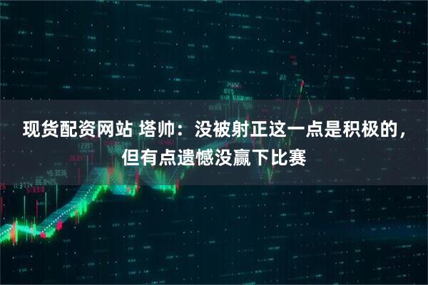 现货配资网站 塔帅:没被射正这一点是积极的,但有点遗憾没赢下比赛