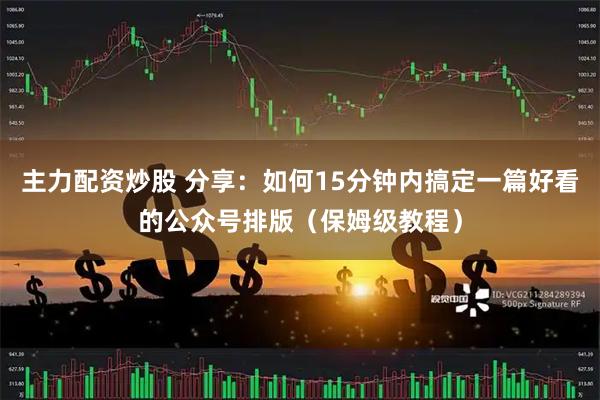 主力配资炒股 分享：如何15分钟内搞定一篇好看的公众号排版（保姆级教程）