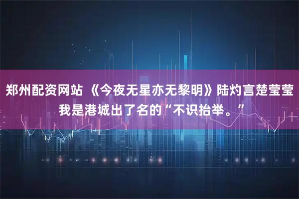郑州配资网站 《今夜无星亦无黎明》陆灼言楚莹莹 我是港城出了名的“不识抬举。”