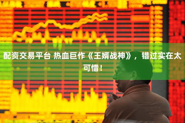 配资交易平台 热血巨作《王婿战神》，错过实在太可惜！