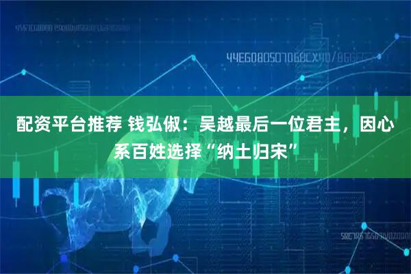 配资平台推荐 钱弘俶：吴越最后一位君主，因心系百姓选择“纳土归宋”