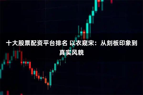 十大股票配资平台排名 以衣窥宋：从刻板印象到真实风貌