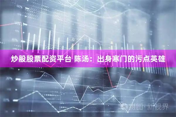 炒股股票配资平台 陈汤：出身寒门的污点英雄