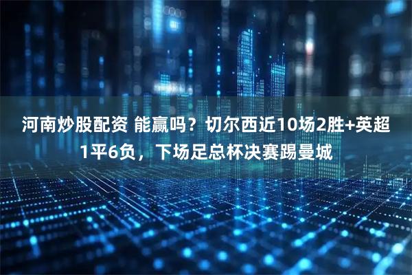 河南炒股配资 能赢吗？切尔西近10场2胜+英超1平6负，下场足总杯决赛踢曼城