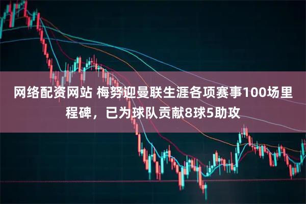 网络配资网站 梅努迎曼联生涯各项赛事100场里程碑，已为球队贡献8球5助攻