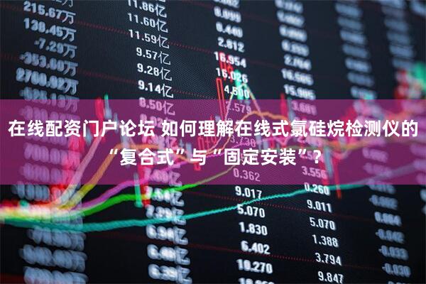在线配资门户论坛 如何理解在线式氯硅烷检测仪的“复合式”与“固定安装”？