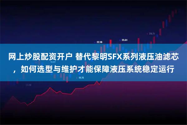 网上炒股配资开户 替代黎明SFX系列液压油滤芯，如何选型与维护才能保障液压系统稳定运行