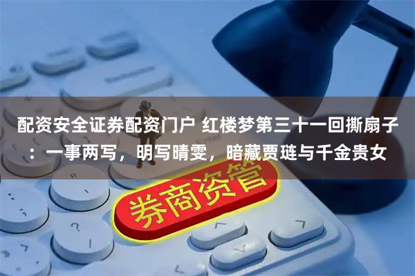 配资安全证券配资门户 红楼梦第三十一回撕扇子：一事两写，明写晴雯，暗藏贾琏与千金贵女