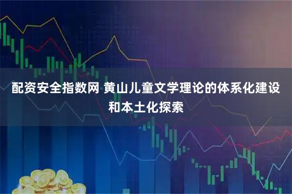 配资安全指数网 黄山儿童文学理论的体系化建设和本土化探索