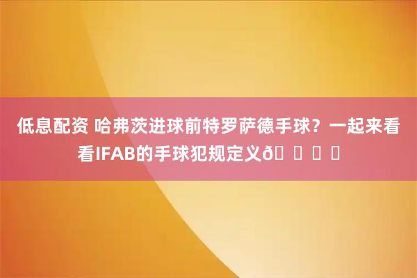 低息配资 哈弗茨进球前特罗萨德手球？一起来看看IFAB的手球犯规定义👇️