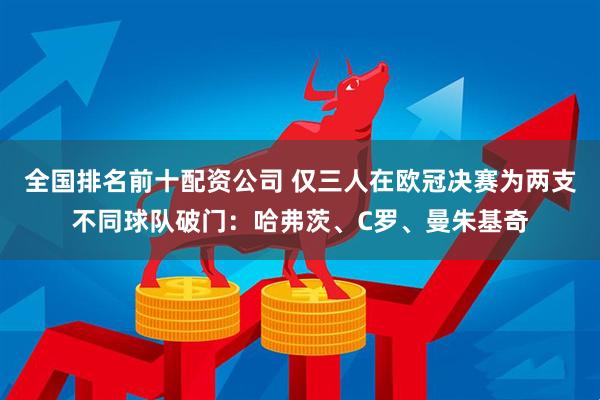 全国排名前十配资公司 仅三人在欧冠决赛为两支不同球队破门：哈弗茨、C罗、曼朱基奇