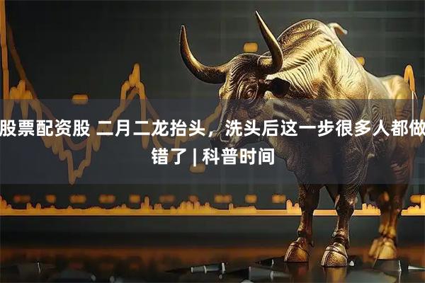 股票配资股 二月二龙抬头，洗头后这一步很多人都做错了 | 科普时间