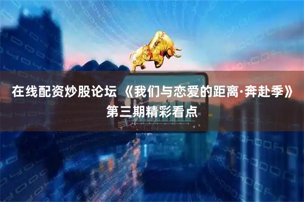 在线配资炒股论坛 《我们与恋爱的距离·奔赴季》第三期精彩看点