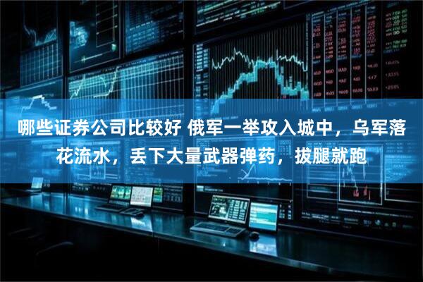 哪些证券公司比较好 俄军一举攻入城中，乌军落花流水，丢下大量武器弹药，拔腿就跑