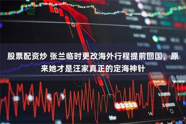 股票配资炒 张兰临时更改海外行程提前回国，原来她才是汪家真正的定海神针