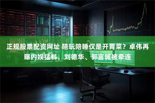 正规股票配资网址 陪玩陪睡仅是开胃菜？卓伟再曝内娱猛料，刘德华、郭富城被牵连
