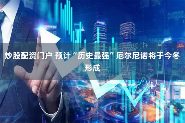 炒股配资门户 预计“历史最强”厄尔尼诺将于今冬形成
