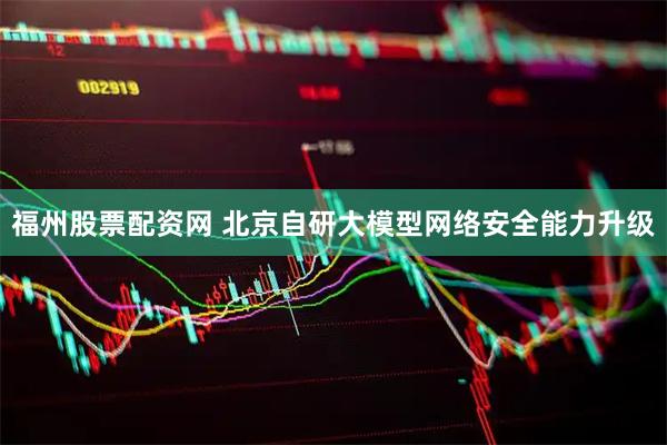 福州股票配资网 北京自研大模型网络安全能力升级