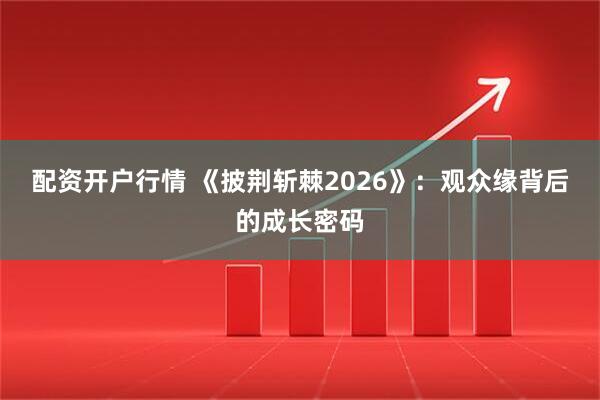 配资开户行情 《披荆斩棘2026》：观众缘背后的成长密码
