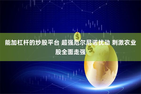 能加杠杆的炒股平台 超强厄尔尼诺扰动 刺激农业股全面走强