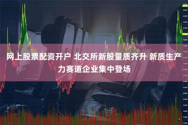 网上股票配资开户 北交所新股量质齐升 新质生产力赛道企业集中登场