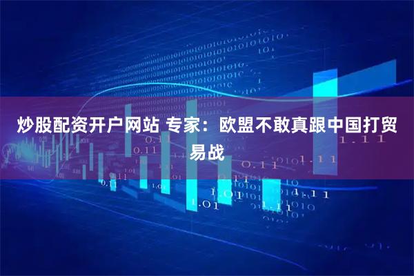 炒股配资开户网站 专家：欧盟不敢真跟中国打贸易战
