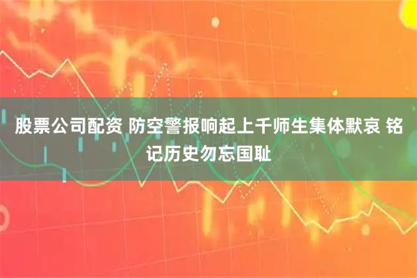 股票公司配资 防空警报响起上千师生集体默哀 铭记历史勿忘国耻