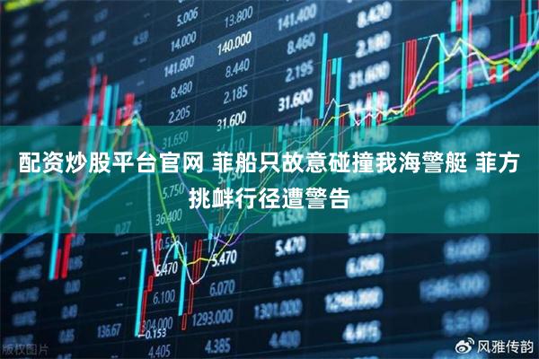 配资炒股平台官网 菲船只故意碰撞我海警艇 菲方挑衅行径遭警告