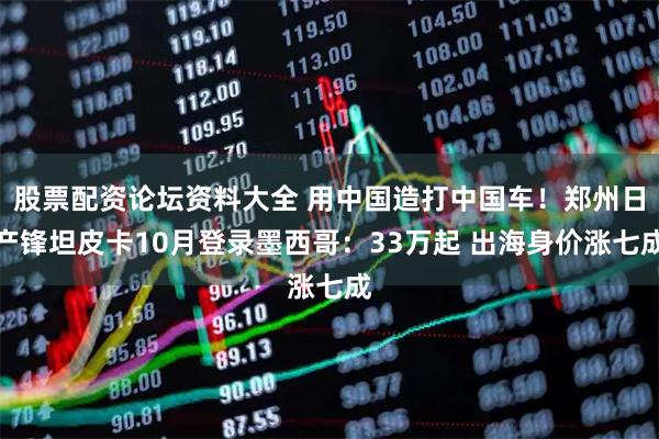 股票配资论坛资料大全 用中国造打中国车！郑州日产锋坦皮卡10月登录墨西哥：33万起 出海身价涨七成