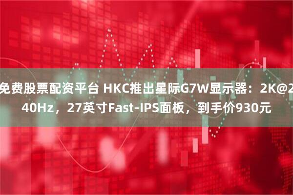 免费股票配资平台 HKC推出星际G7W显示器：2K@240Hz，27英寸Fast-IPS面板，到手价930元