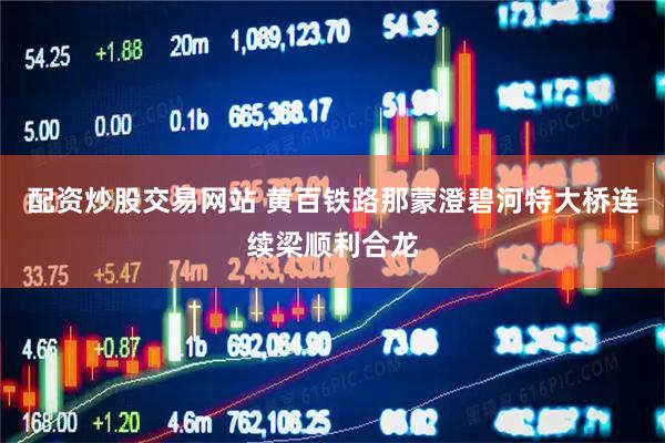 配资炒股交易网站 黄百铁路那蒙澄碧河特大桥连续梁顺利合龙
