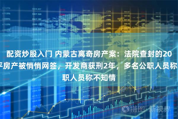 配资炒股入门 内蒙古离奇房产案：法院查封的2000余平房产被悄悄网签，开发商获刑2年，多名公职人员称不知情